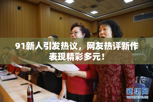 91新人引发热议，网友热评新作表现精彩多元！