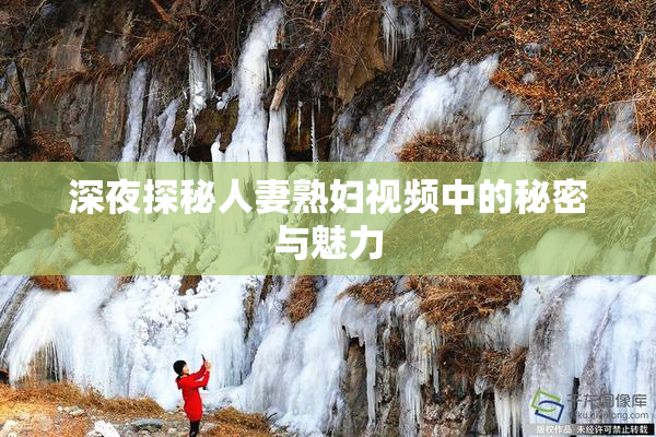 深夜探秘人妻熟妇视频中的秘密与魅力