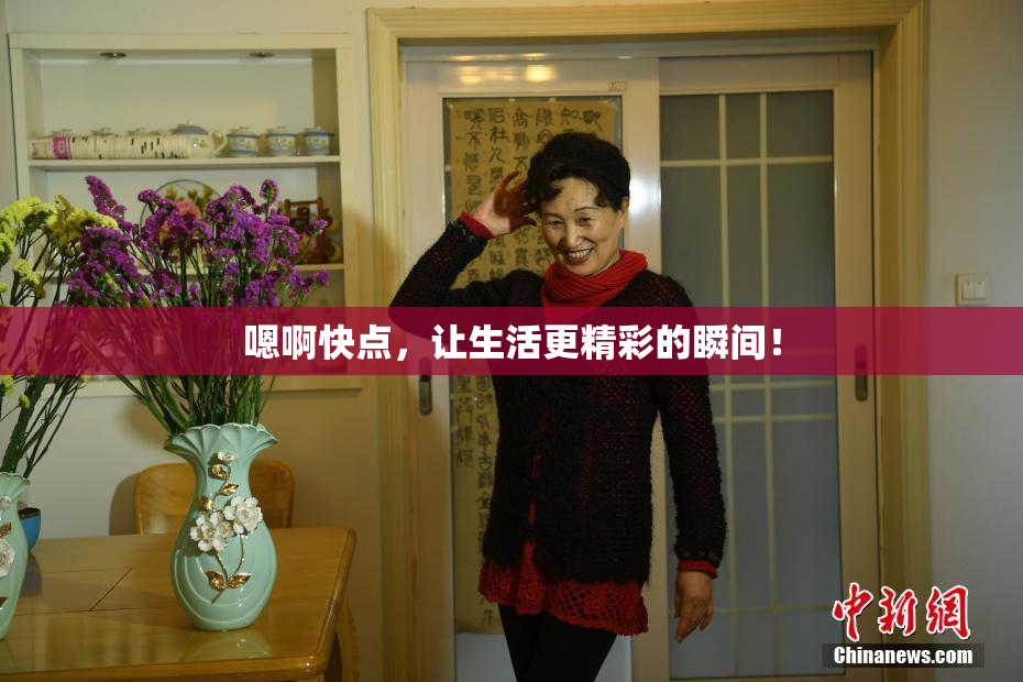 嗯啊快点，让生活更精彩的瞬间！