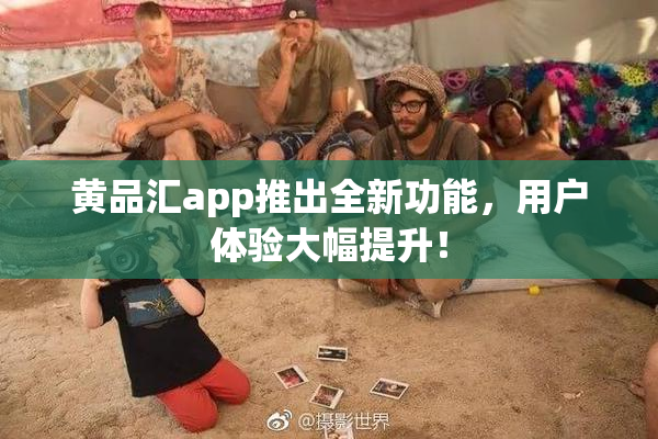 黄品汇app推出全新功能，用户体验大幅提升！