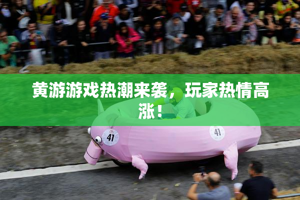 黄游游戏热潮来袭，玩家热情高涨！