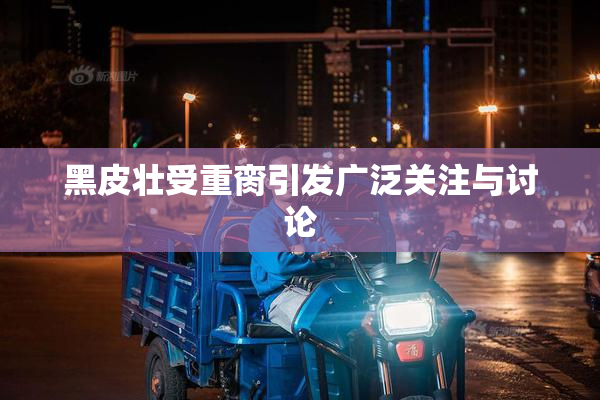 黑皮壮受重脔引发广泛关注与讨论