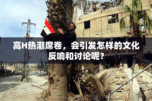 高H热潮席卷，会引发怎样的文化反响和讨论呢？
