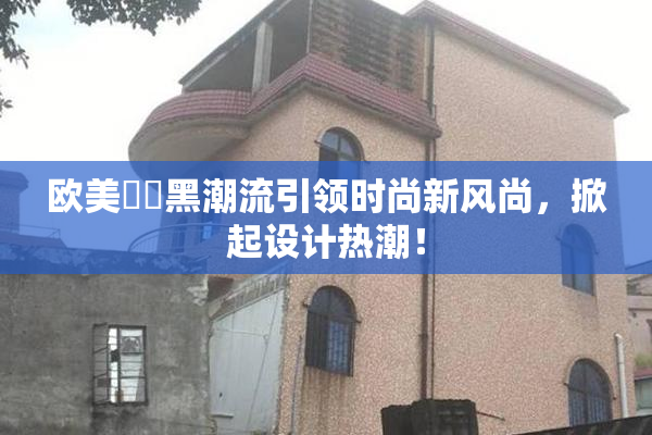 欧美❌‌黑潮流引领时尚新风尚，掀起设计热潮！