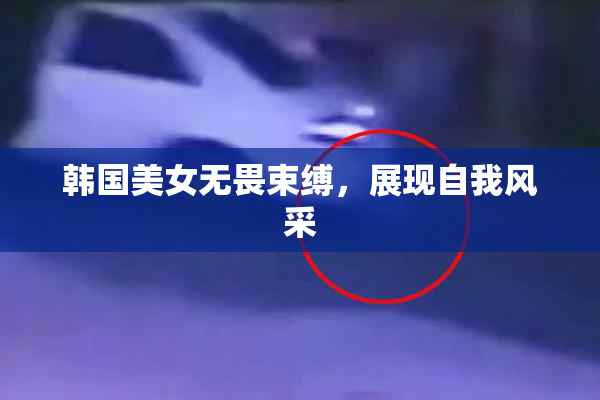 韩国美女无畏束缚，展现自我风采