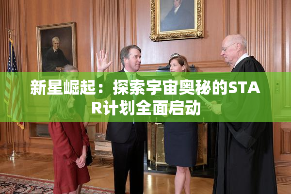 新星崛起：探索宇宙奥秘的STAR计划全面启动