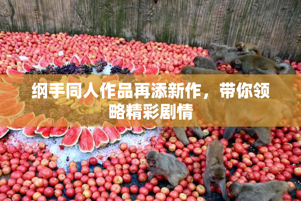 纲手同人作品再添新作，带你领略精彩剧情