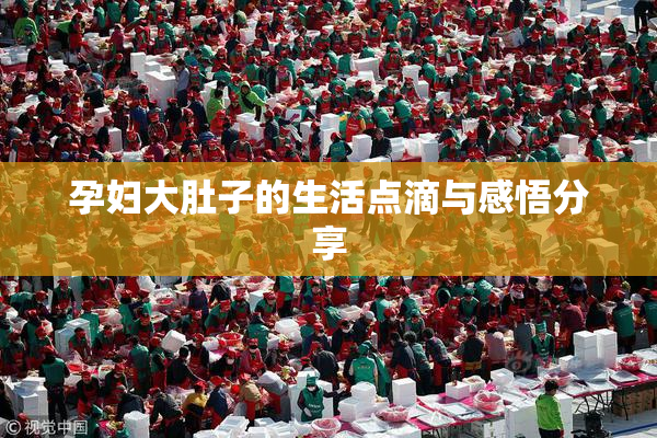 孕妇大肚子的生活点滴与感悟分享