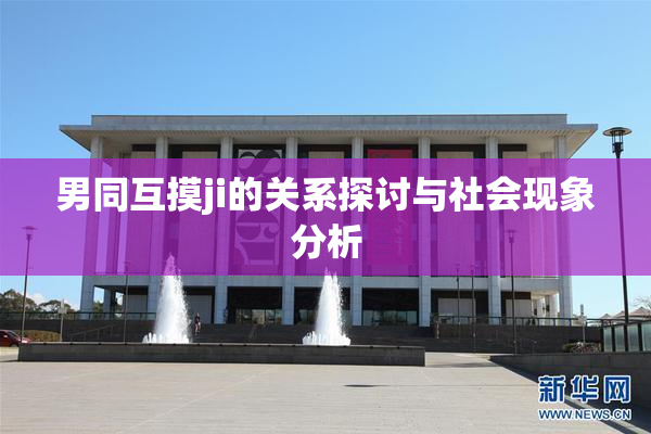 男同互摸ji的关系探讨与社会现象分析