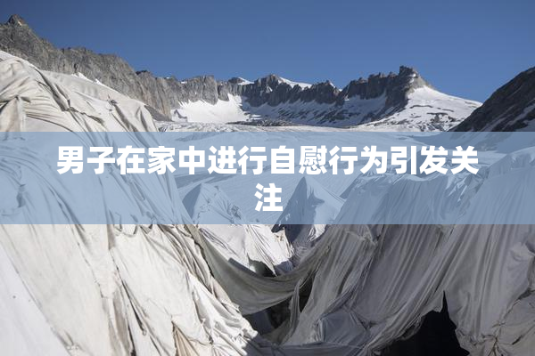 男子在家中进行自慰行为引发关注