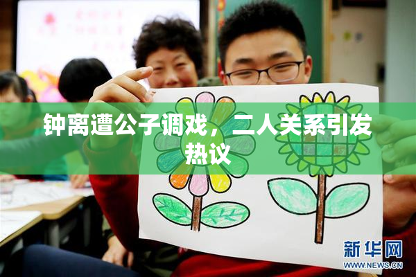 钟离遭公子调戏，二人关系引发热议