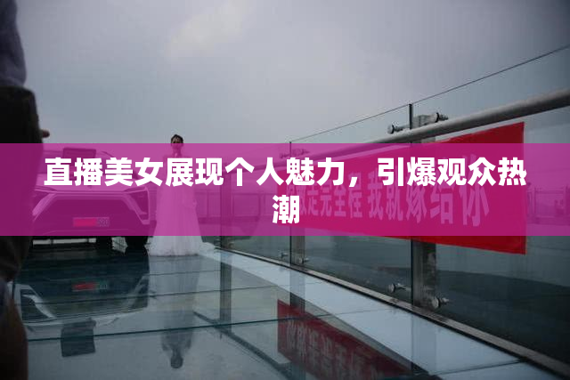 直播美女展现个人魅力，引爆观众热潮
