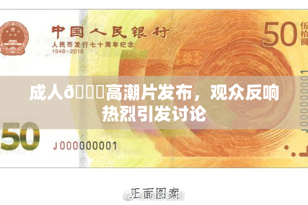 成人🔞高潮片发布，观众反响热烈引发讨论