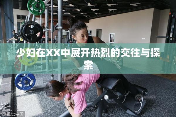 少妇在XX中展开热烈的交往与探索