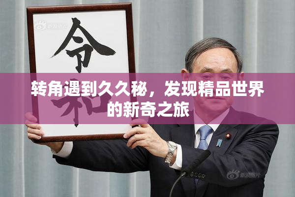 转角遇到久久秘，发现精品世界的新奇之旅