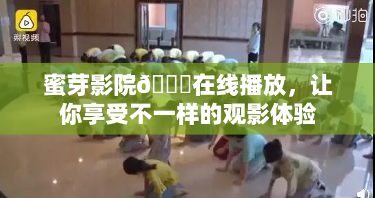 蜜芽影院🔞在线播放，让你享受不一样的观影体验