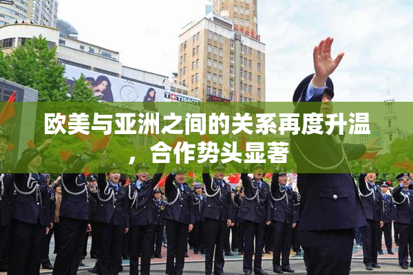 欧美与亚洲之间的关系再度升温，合作势头显著