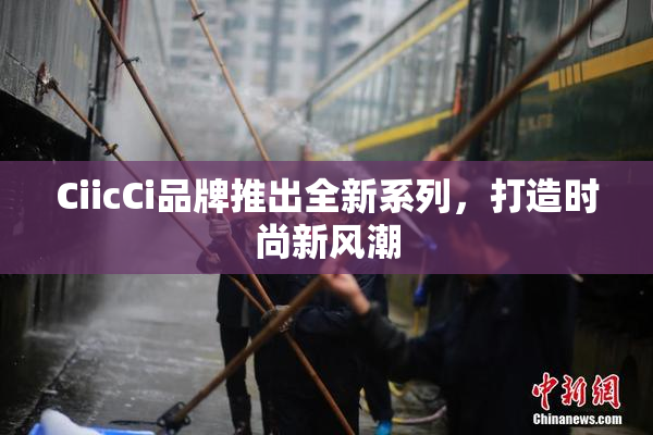 CiicCi品牌推出全新系列，打造时尚新风潮