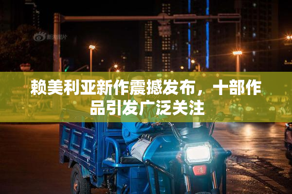 赖美利亚新作震撼发布，十部作品引发广泛关注