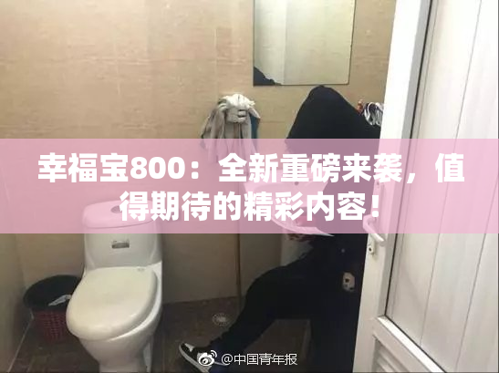 幸福宝800：全新重磅来袭，值得期待的精彩内容！