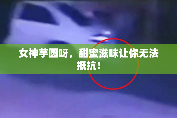女神芋圆呀，甜蜜滋味让你无法抵抗！