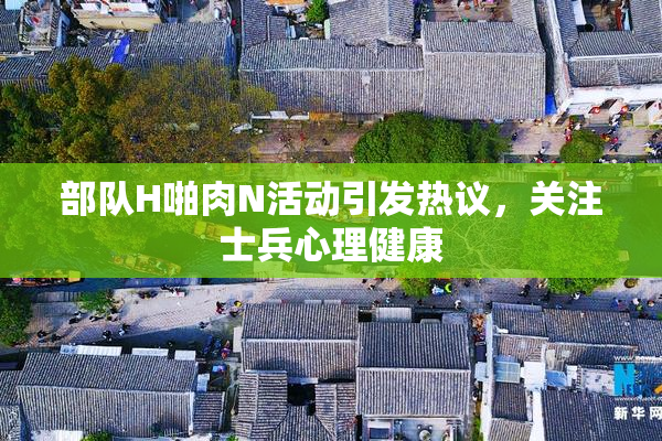 部队H啪肉N活动引发热议，关注士兵心理健康