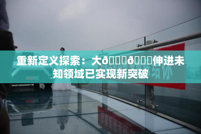 重新定义探索：大🐔🐔伸进未知领域已实现新突破