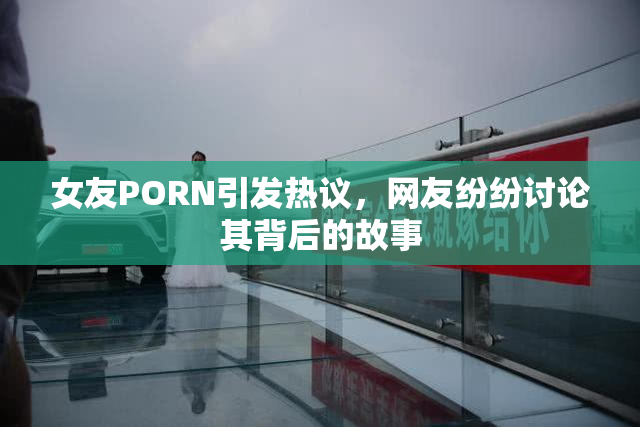 女友PORN引发热议，网友纷纷讨论其背后的故事