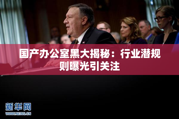 国产办公室黑大揭秘：行业潜规则曝光引关注