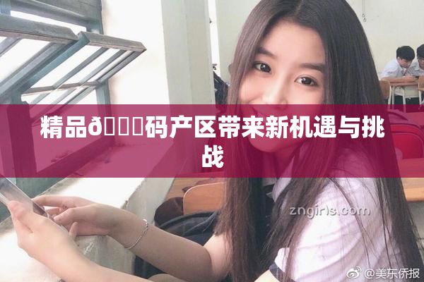 精品🈚码产区带来新机遇与挑战