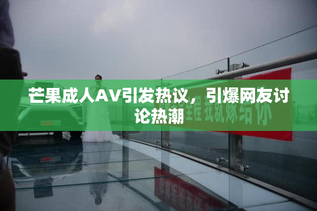 芒果成人AV引发热议，引爆网友讨论热潮