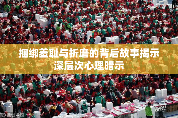 捆绑羞耻与折磨的背后故事揭示深层次心理暗示