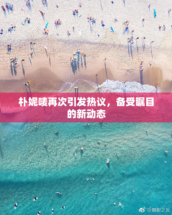 朴妮唛再次引发热议，备受瞩目的新动态