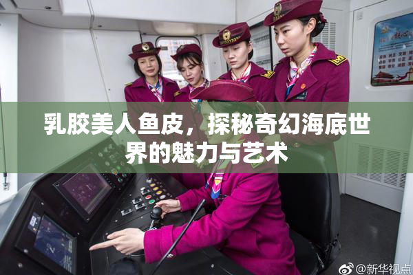 乳胶美人鱼皮，探秘奇幻海底世界的魅力与艺术