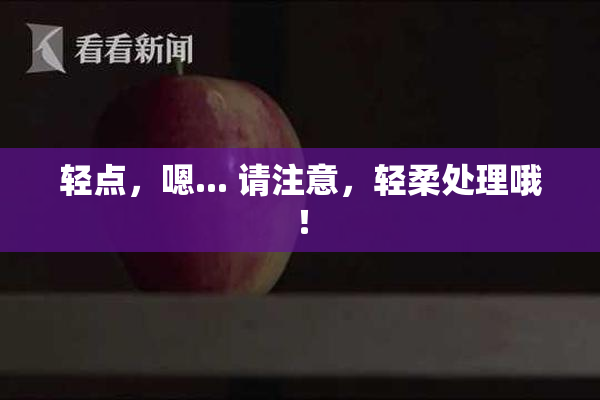 轻点，嗯... 请注意，轻柔处理哦！