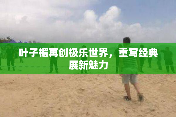 叶子楣再创极乐世界，重写经典展新魅力