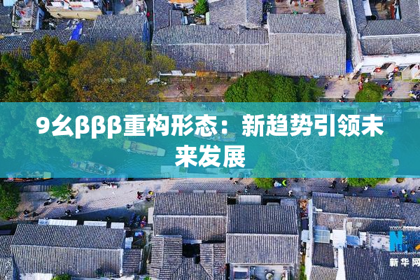 9幺βββ重构形态：新趋势引领未来发展
