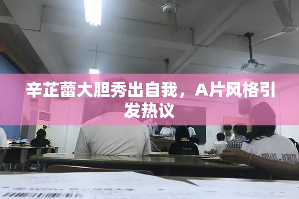 辛芷蕾大胆秀出自我，A片风格引发热议