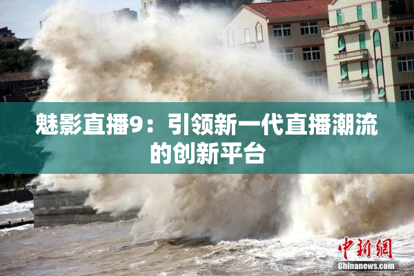 魅影直播9：引领新一代直播潮流的创新平台