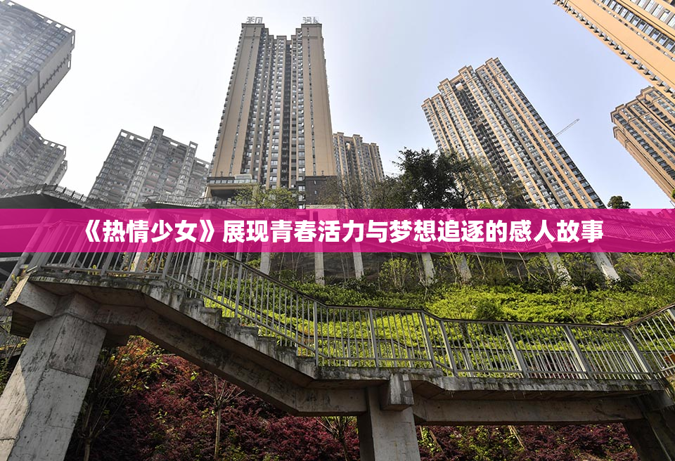 《热情少女》展现青春活力与梦想追逐的感人故事