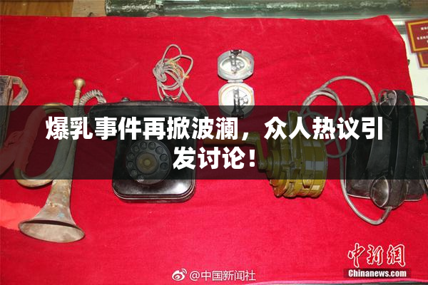 爆乳事件再掀波澜，众人热议引发讨论！