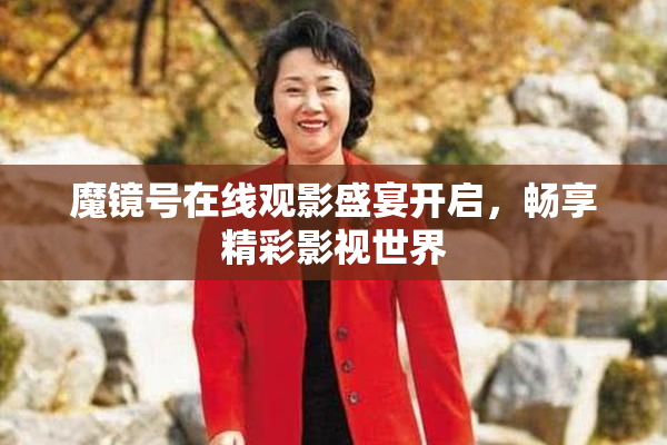 魔镜号在线观影盛宴开启，畅享精彩影视世界