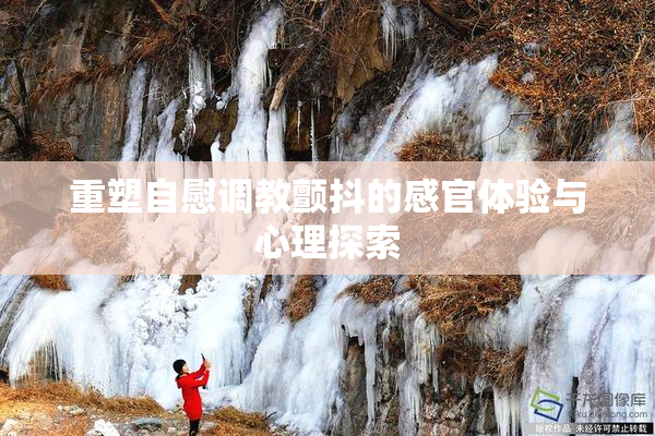 重塑自慰调教颤抖的感官体验与心理探索