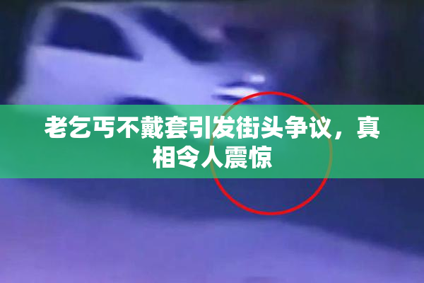 老乞丐不戴套引发街头争议，真相令人震惊