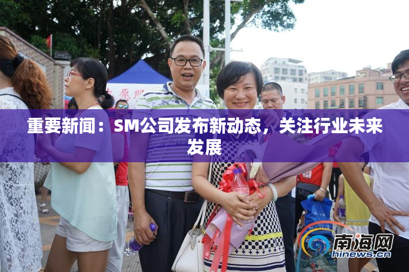 重要新闻：SM公司发布新动态，关注行业未来发展