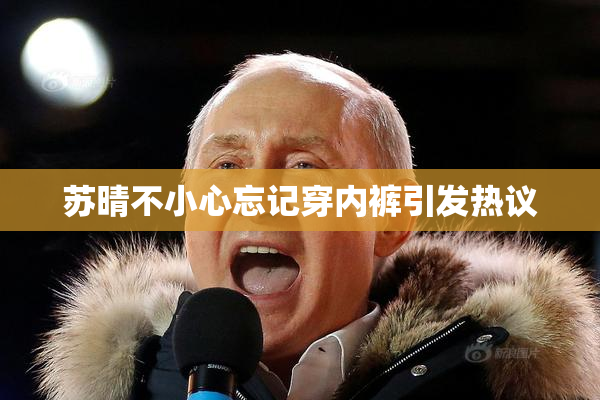 苏晴不小心忘记穿内裤引发热议