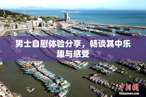 男士自慰体验分享，畅谈其中乐趣与感受