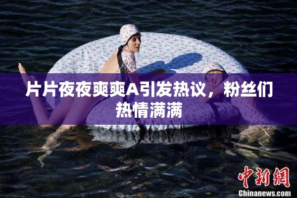 片片夜夜爽爽A引发热议，粉丝们热情满满