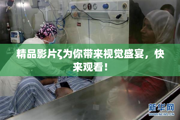 精品影片ζ为你带来视觉盛宴，快来观看！