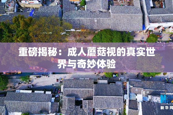 重磅揭秘：成人蘑菇视的真实世界与奇妙体验